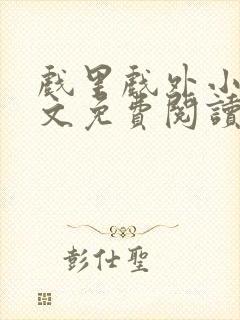 戏里戏外小说全文免费阅读无弹窗