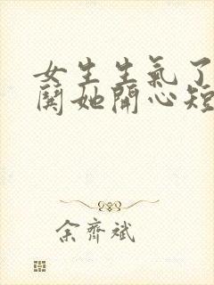 女生生气了怎么哄她开心短信