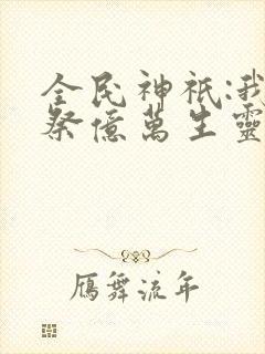 全民神祇:我献祭亿万生灵成神手机版