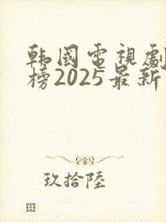 韩国电视剧排行榜2025最新热播剧