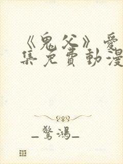 《鬼父》爱莉全集免费动漫版在线观