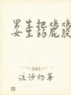 男生把鸡鸡插进女生的屁股里视频