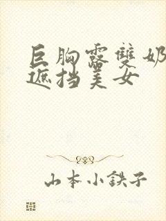 巨胸露双奶头无遮挡美女