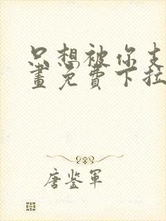 只想被你支配漫画免费下拉式