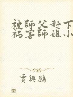 被师父赶下山去祸害师姐小说txt免费下载