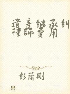 遗产继承纠纷的律师费用