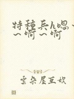 特种兵h嗯～嗯～啊～啊