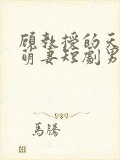 顾教授的天降小萌妻短剧男主谁演的