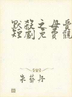 默杀之母爱如天短剧免费观看