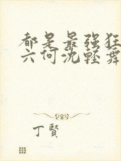 都是最强狂兵陈六何沈轻舞