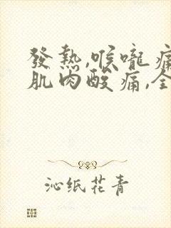 发热,喉咙痛,肌肉酸痛,全身无力