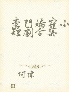 豪门娇宠小甜妻短剧合集