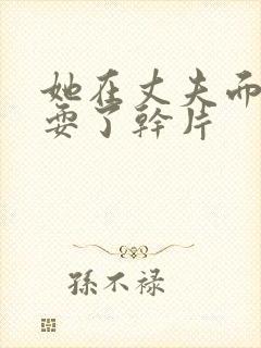 她在丈夫面前被耍了干片