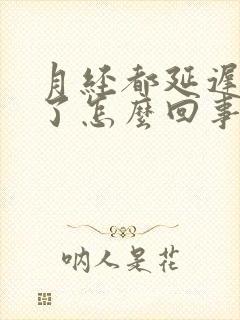 月经都延迟六天了怎么回事