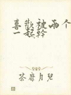 喜欢被两个男人一起干