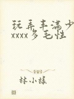 玩弄丰满少妇xxxxx多毛性