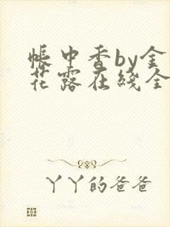 帐中香by金银花露在线全文免费阅读笔趣阁