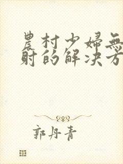 农村少妇无套内射的解决方法