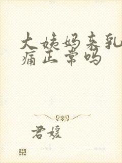 大姨妈来乳房胀痛正常吗