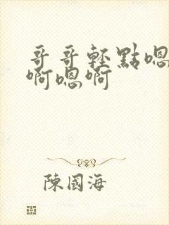 哥哥轻点嗯啊嗯啊嗯啊