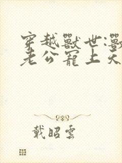 穿越兽世:兽人老公宠上天封面