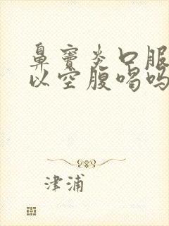 鼻窦炎口服液可以空腹喝吗