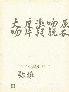 大度激吻原声拥吻片段脱衣服