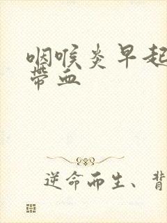 咽喉炎早起吐痰带血