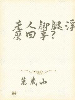 老人脚腿浮肿怎么回事?封面