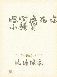 嗯啊操死你这个小骚货