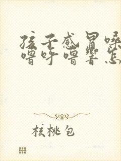 孩子感冒嗓子呼噜呼噜响怎么回事