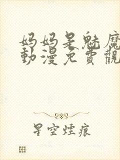 妈妈是魅魔全集动漫免费观看