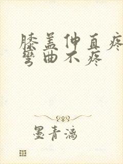 膝盖伸直疼痛,弯曲不疼