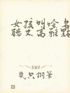 女孩叫啥名字好听又高雅点