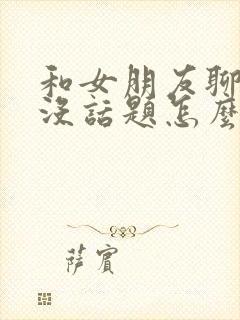 和女朋友聊天聊没话题怎么办