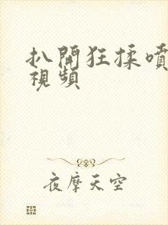 扒开狂揉喷水小视频