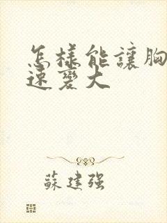 怎样能让胸部迅速变大