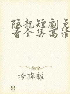 隐龙短剧免费观看全集高清