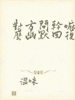 对方问干嘛呢怎么幽默回复