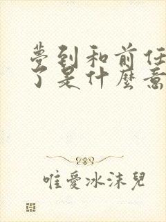 梦到和前任和好了是什么意思