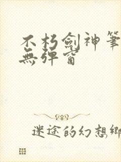 不朽剑神笔趣阁无弹窗