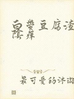 白带豆腐渣还外阴痒