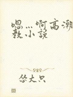 嗯…啊高潮了调教小说