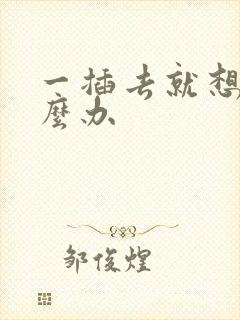 一插去就想射怎么办