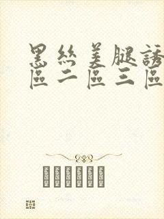 黑丝美腿诱惑一区二区三区