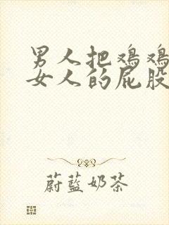 男人把鸡鸡插进女人的屁股里的软件