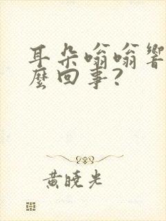 耳朵嗡嗡响是怎么回事?