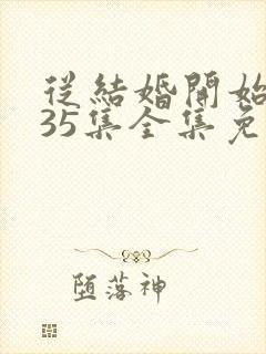 从结婚开始恋爱35集全集免费观看