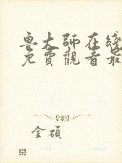 鲁大师在线观看免费观看最新集数