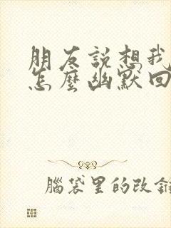 朋友说想我了吗怎么幽默回复